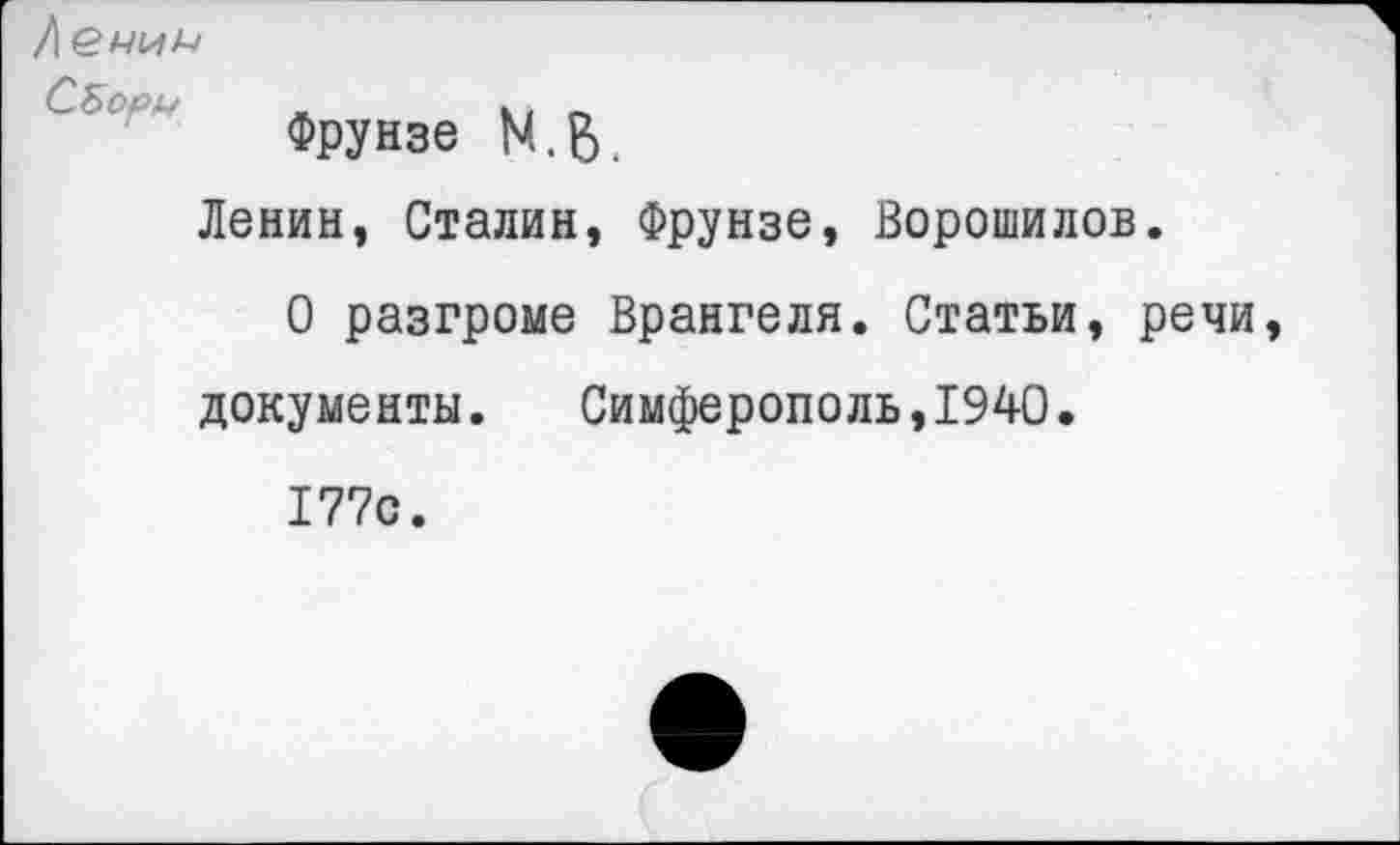 ﻿Ленин
С5ор^ _	_
Фрунзе Ы.В.
Ленин, Сталин, Фрунзе, Ворошилов.
О разгроме Врангеля. Статьи, речи, документы. Симферополь,1940.
177с.